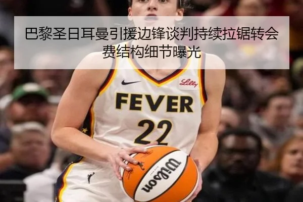 巴黎圣日耳曼引援边锋谈判持续拉锯转会费结构细节曝光